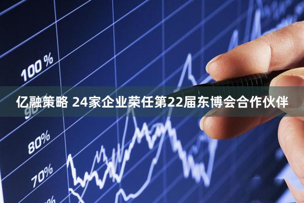 亿融策略 24家企业荣任第22届东博会合作伙伴