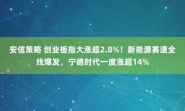 安信策略 创业板指大涨超2.8%！新能源赛道全线爆发，宁德时代一度涨超14%