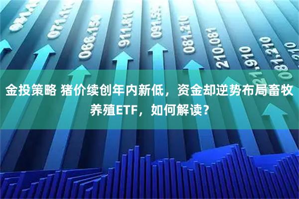 金投策略 猪价续创年内新低，资金却逆势布局畜牧养殖ETF，如何解读？