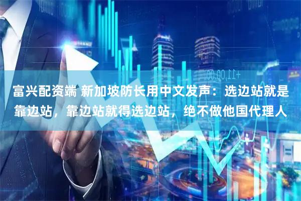 富兴配资端 新加坡防长用中文发声：选边站就是靠边站，靠边站就得选边站，绝不做他国代理人