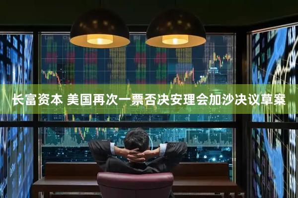 长富资本 美国再次一票否决安理会加沙决议草案