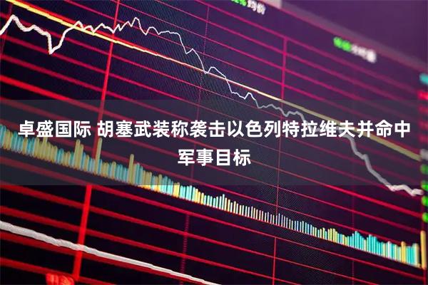 卓盛国际 胡塞武装称袭击以色列特拉维夫并命中军事目标