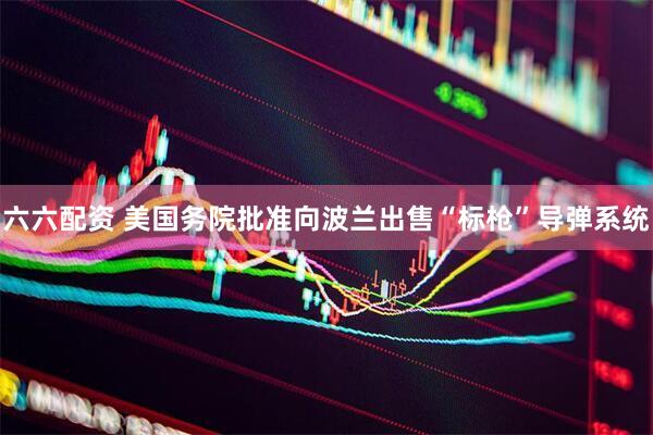 六六配资 美国务院批准向波兰出售“标枪”导弹系统