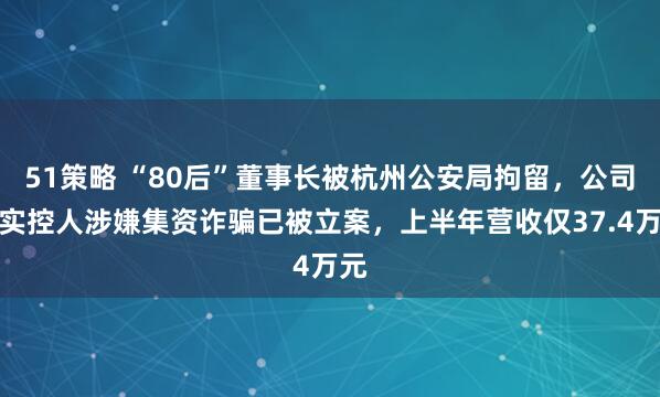 51策略 “80后”董事长被杭州公安局拘留，公司原实控人涉嫌集资诈骗已被立案，上半年营收仅37.4万元