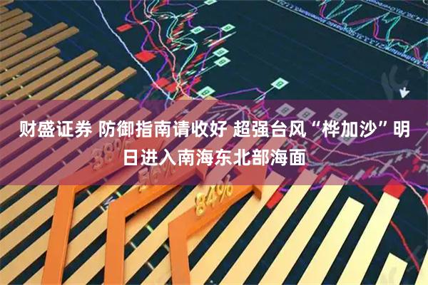财盛证券 防御指南请收好 超强台风“桦加沙”明日进入南海东北部海面
