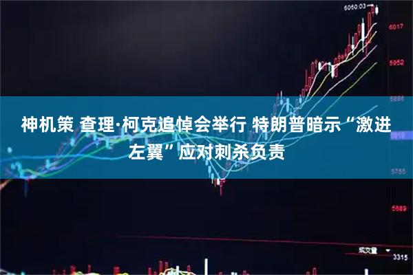 神机策 查理·柯克追悼会举行 特朗普暗示“激进左翼”应对刺杀负责