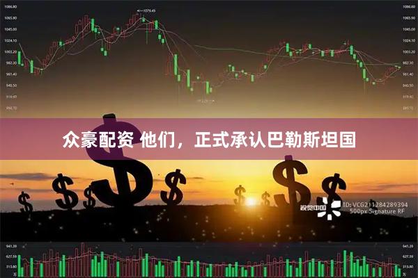 众豪配资 他们，正式承认巴勒斯坦国
