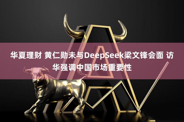 华夏理财 黄仁勋未与DeepSeek梁文锋会面 访华强调中国市场重要性
