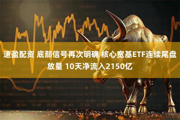 速盈配资 底部信号再次明确 核心宽基ETF连续尾盘放量 10天净流入2150亿