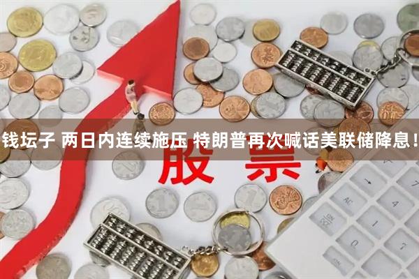 钱坛子 两日内连续施压 特朗普再次喊话美联储降息！