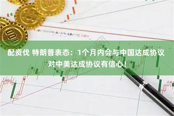 配资伐 特朗普表态：1个月内会与中国达成协议 对中美达成协议有信心！
