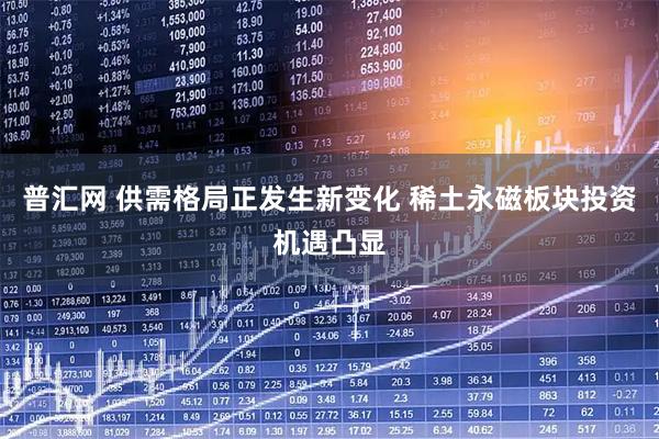 普汇网 供需格局正发生新变化 稀土永磁板块投资机遇凸显