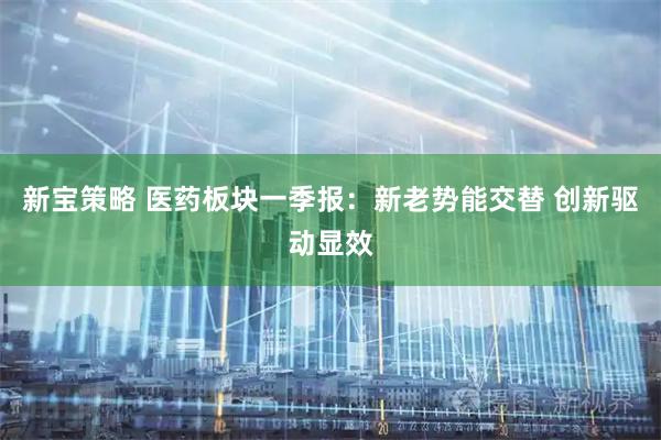 新宝策略 医药板块一季报：新老势能交替 创新驱动显效