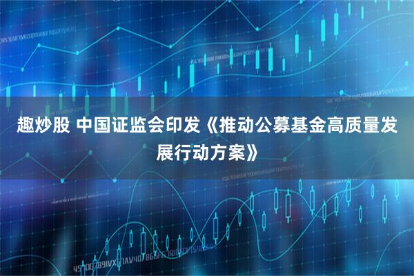 趣炒股 中国证监会印发《推动公募基金高质量发展行动方案》