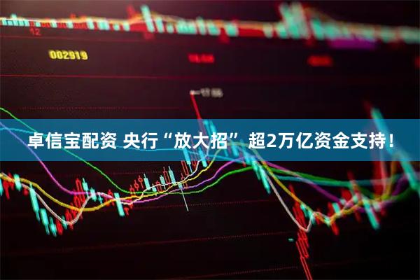 卓信宝配资 央行“放大招” 超2万亿资金支持！