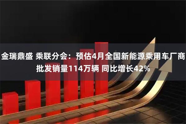 金瑞鼎盛 乘联分会：预估4月全国新能源乘用车厂商批发销量114万辆 同比增长42%