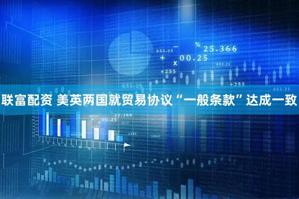 联富配资 美英两国就贸易协议“一般条款”达成一致