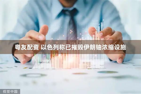 粤友配资 以色列称已摧毁伊朗铀浓缩设施