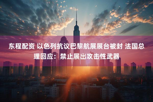 东程配资 以色列抗议巴黎航展展台被封 法国总理回应：禁止展出攻击性武器