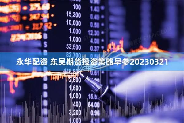 永华配资 东吴期货投资策略早参20230321