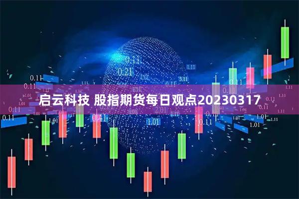 启云科技 股指期货每日观点20230317