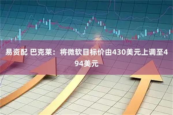 易资配 巴克莱：将微软目标价由430美元上调至494美元