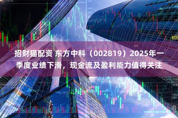 招财猫配资 东方中科（002819）2025年一季度业绩下滑，现金流及盈利能力值得关注