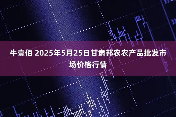 牛壹佰 2025年5月25日甘肃邦农农产品批发市场价格行情