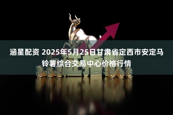 涵星配资 2025年5月25日甘肃省定西市安定马铃薯综合交易中心价格行情