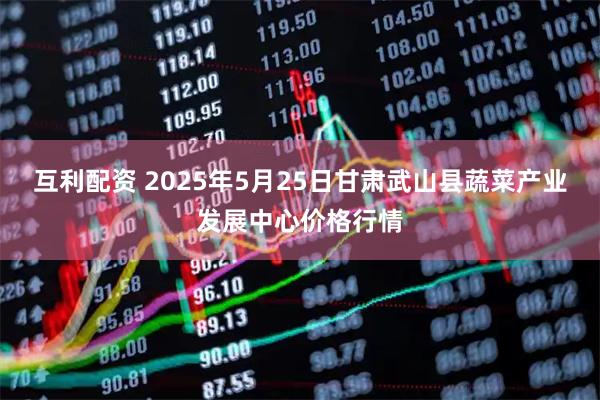 互利配资 2025年5月25日甘肃武山县蔬菜产业发展中心价格行情