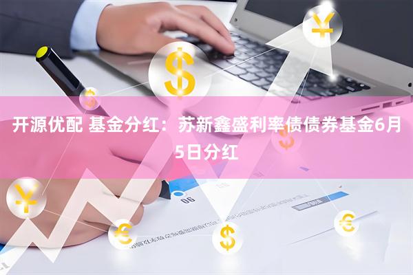 开源优配 基金分红：苏新鑫盛利率债债券基金6月5日分红