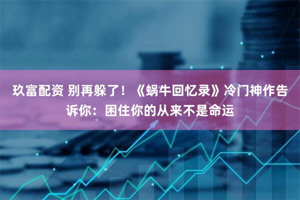 玖富配资 别再躲了！《蜗牛回忆录》冷门神作告诉你：困住你的从来不是命运