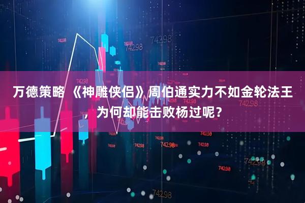万德策略 《神雕侠侣》周伯通实力不如金轮法王，为何却能击败杨过呢？
