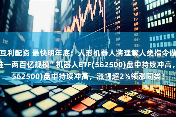 互利配资 最快明年底：人形机器人将理解人类指令做任何动作！“全市场唯一两百亿规模”机器人ETF(562500)盘中持续冲高，涨幅超2%领涨同类！