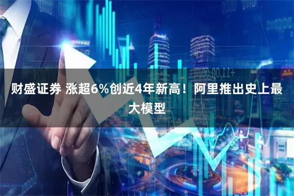 财盛证券 涨超6%创近4年新高！阿里推出史上最大模型