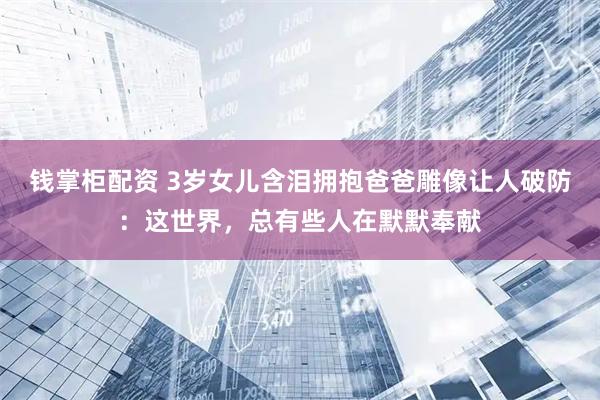 钱掌柜配资 3岁女儿含泪拥抱爸爸雕像让人破防：这世界，总有些人在默默奉献
