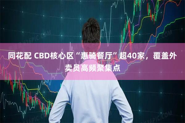 同花配 CBD核心区“惠骑餐厅”超40家，覆盖外卖员高频聚集点