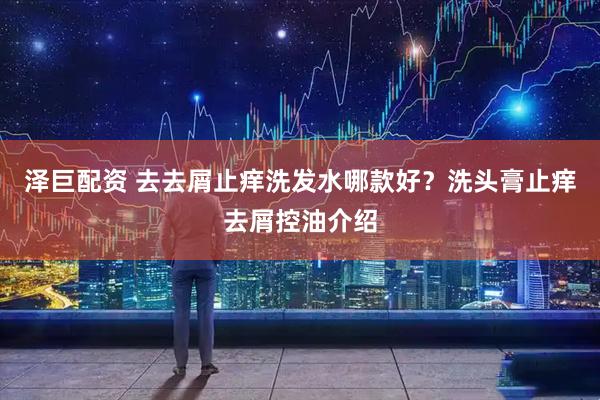 泽巨配资 去去屑止痒洗发水哪款好？洗头膏止痒去屑控油介绍
