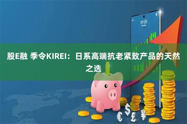 股E融 季令KIREI：日系高端抗老紧致产品的天然之选