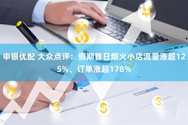 申银优配 大众点评：假期首日烟火小店流量涨超125%、订单涨超178%