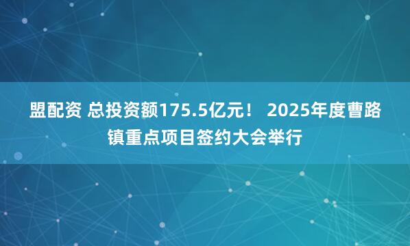 盟配资 总投资额175.5亿元！ 2025年度曹路镇重点项目签约大会举行