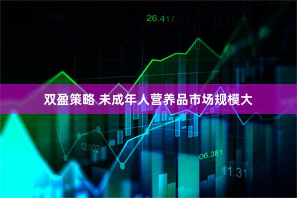 双盈策略 未成年人营养品市场规模大