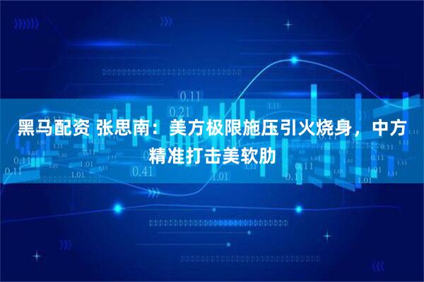 黑马配资 张思南：美方极限施压引火烧身，中方精准打击美软肋