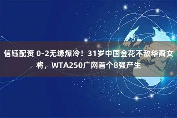 信钰配资 0-2无缘爆冷！31岁中国金花不敌华裔女将，WTA250广网首个8强产生