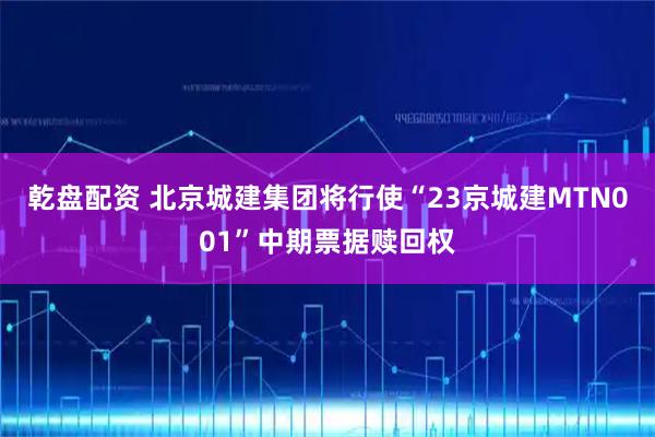 乾盘配资 北京城建集团将行使“23京城建MTN001”中期票据赎回权