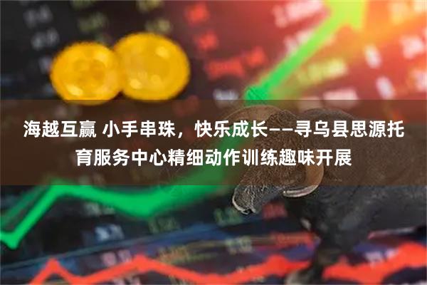 海越互赢 小手串珠，快乐成长——寻乌县思源托育服务中心精细动作训练趣味开展
