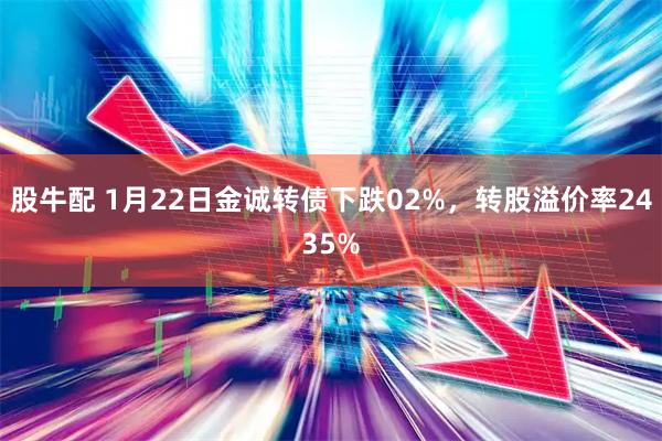 股牛配 1月22日金诚转债下跌02%，转股溢价率2435%