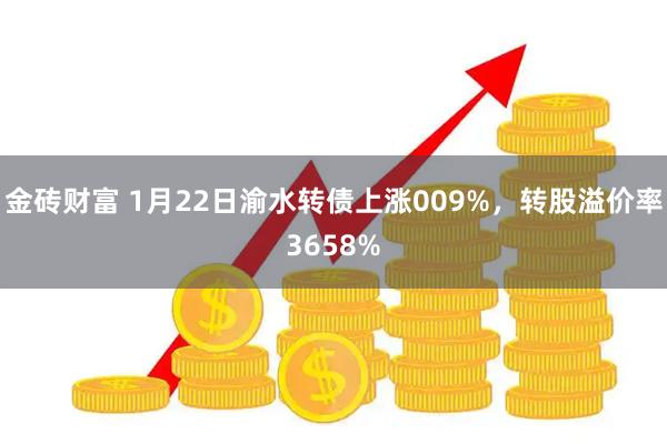 金砖财富 1月22日渝水转债上涨009%，转股溢价率3658%