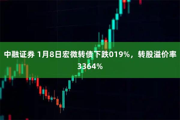 中融证券 1月8日宏微转债下跌019%，转股溢价率3364%