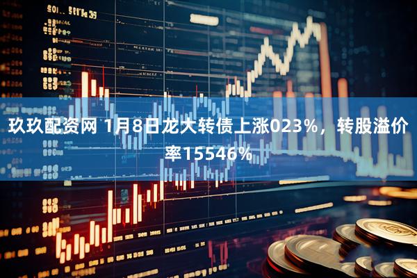 玖玖配资网 1月8日龙大转债上涨023%，转股溢价率15546%